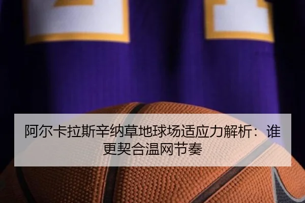 阿尔卡拉斯辛纳草地球场适应力解析：谁更契合温网节奏
