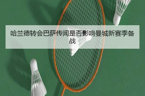 哈兰德转会巴萨传闻是否影响曼城新赛季备战