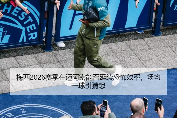 梅西2026赛季在迈阿密能否延续恐怖效率，场均一球引猜想